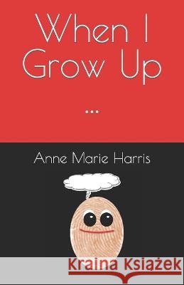 When I Grow Up ... Anne Marie J Harris 9798363788628