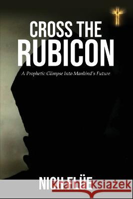 Cross The Rubicon: A Prophetic Glimpse Of Mankind's Future Nich Flue   9798363953118 Independently Published