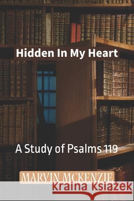 Hidden In My Heart: A Study of Psalms 119 Marvin McKenzie 9798363958908 Independently Published