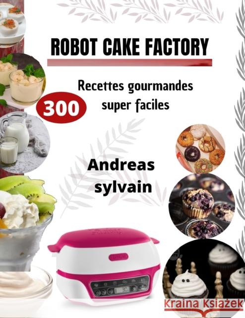 Robot Cake Factory: 300 Recettes gourmandes super faciles Andreas Sylvain 9798363976278