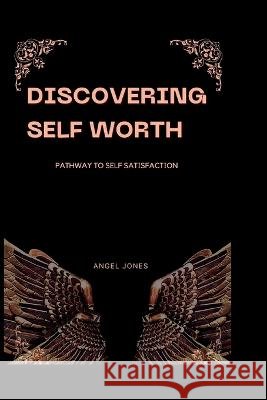 Discovering Self Worth: Pathway To Self Satisfaction Angel Jones   9798364091130 Independently Published