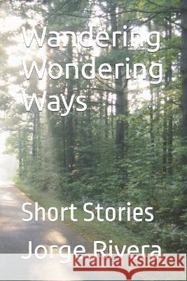 Wandering Wondering Ways: Short Stories Jorge Rivera 9798364300843