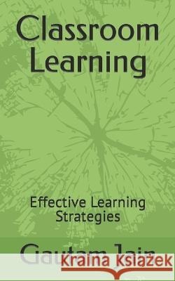 Classroom Learning: Effective Learning Strategies Gautam Jain 9798364346742