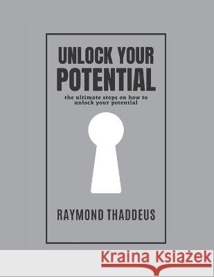 Unlock Your Potential: the ultimate steps on how to unlock your potential. Raymond Thaddeus 9798364502230