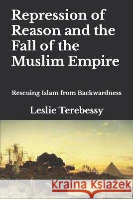 Repression of Reason and the Fall of the Muslim Empire: Rescuing Islam from Backwardness Leslie Terebessy 9798364577313