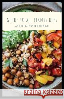 Guide to All Plants Diet Angelina Ruthford Ph D 9798364613653 Independently Published