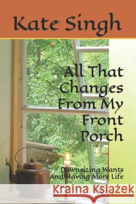 All That Changes From My Front Porch: Downsizing Wants And Having More Life Kate Singh 9798364674166