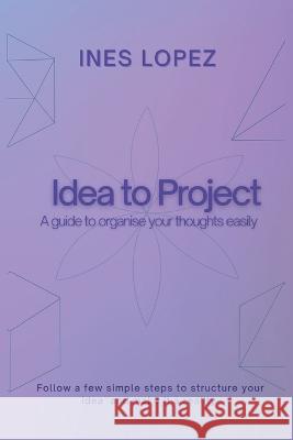 Idea to Project: A guide to organise your thoughts easily Ines Lopez   9798364790453 Independently Published
