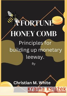 A Fortune Honeycomb: Principles for building up monetary leeway. Christian M White   9798365124998