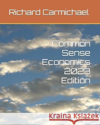 Common Sense Economics 2023 Edition Richard Carmichael, PH D 9798365126107 Independently Published