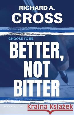 Choose to Be Better, Not Bitter Richard a Cross 9798365441361