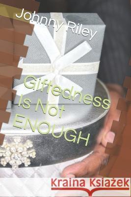 Giftedness Is Not ENOUGH Johnny Riley, Jr 9798365848153
