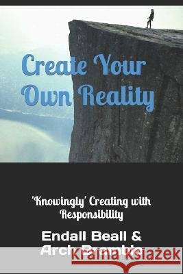 Create Your Own Reality: 'Knowingly' Creating with Responsibility Arch Bramble Endall Beall  9798365908772 Independently Published