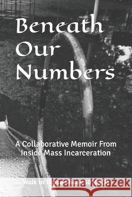 Beneath Our Numbers: A Collaborative Memoir From Inside Mass Incarceration Walk In Those Shoes 501(c)(3)   9798365967786 Independently Published