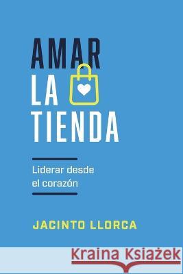 Amar la tienda: Liderar desde el corazón Jacinto Llorca 9798366016889 Independently Published