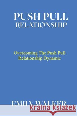 Push Pull Relationship: Overcoming the Push Pull Relationship Dynamic Emily Walker 9798366053600
