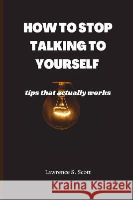 How to Stop Talking to Yourself: tips that actually works Lawrence S Scott 9798366319096