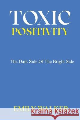 Toxic Positivity: The dark side of the bright side Emily Walker 9798366354479