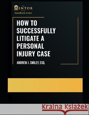 How to Successfully Litigate a Personal Injury Case: A Practical Guide Andrew J Smiley Esq   9798366370486 Independently Published