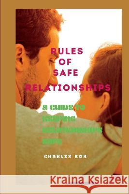 Rules of Safe Relationships: A Guide To Keeping Relationships Safe Charles Bob 9798366468572 Independently Published