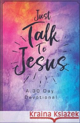 Just Talk to Jesus: A 30 Day Devotional B&b Publishing Group Amy Jezek  9798366515726 Independently Published