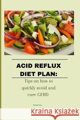 Acid reflux diet plan: Tips on how to quickly avoid and cure GERD Everlyn Gray   9798366517379 Independently Published