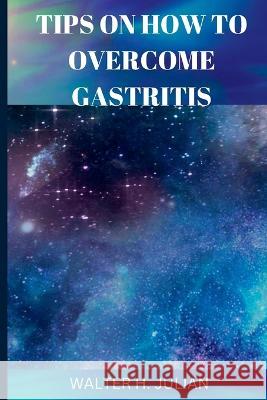 Tips on How to Overcome Gastritis Walter H Julian 9798366619882 Independently Published