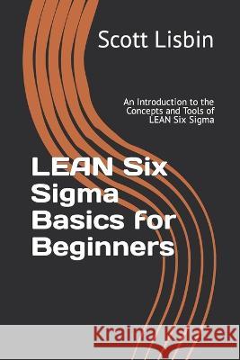 Lean Six Sigma Basics for Beginners: An Introduction to the Concepts and Tools of Lean Six Sigma Scott Lisbin   9798366826440 Independently Published
