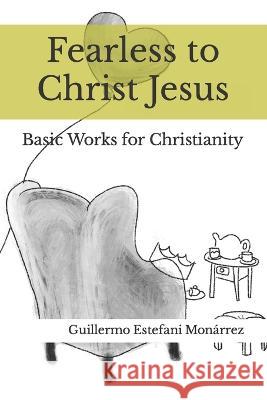 Fearless to Christ Jesus: Basic Works for Christianity Guillermo Estefani Monarrez   9798367081053 Independently Published