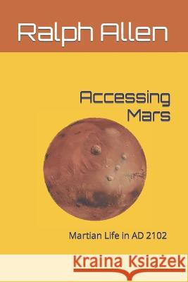 Accessing Mars: Martian Life in AD 2102 Ralph Allen B Sc   9798367131185