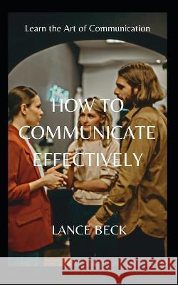 How to Communicate Effectively Lance Beck 9798367255959 Independently Published