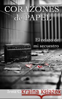 Corazones de Papel, El Relato de Mi Secuestro Irma Cervantes 9798367267853 Independently Published