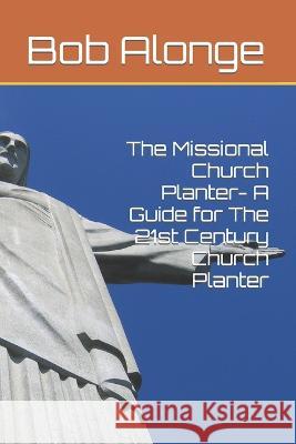 The Missional Church Planter- A Guide for The 21st Century Church Planter Bob Alonge   9798367308662