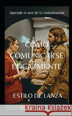 Como Comunicarse Eficazmente Estilo de Lanza   9798367382471 Independently Published