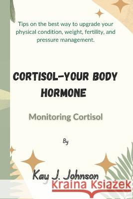 Cortisol-Your Body Hormone: Monitoring Cortisol Kay J Johnson   9798367633573 Independently Published