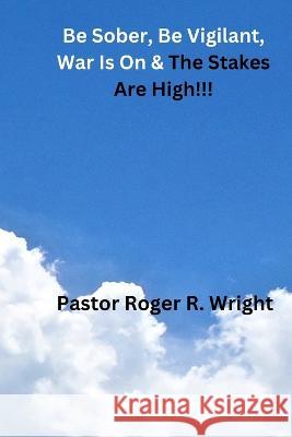 Be Sober. Be Vigilant, war Is On & The Stakes Are High!!! Roger Ricardo Wright   9798367658620