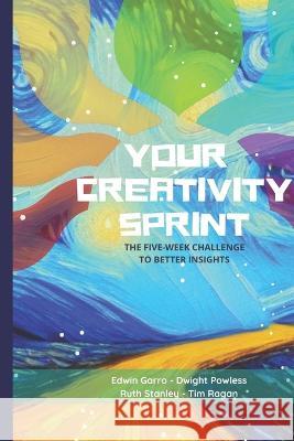 Your Creativity Sprint: The Five-Week Challenge to Better Insights Dwight Powless, Ruth Stanley, Tim Ragan 9798367767674