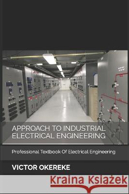 Approach to Industrial Electrical Engineering: Professional Textbook Of Electrical Engineering Victor Chinaza Okereke   9798367885873 Independently Published
