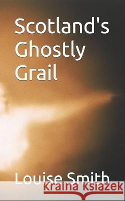 Scotland's Ghostly Grail Louise Smith   9798367918823 Independently Published
