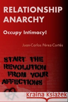 Relationship Anarchy: Occupy Intimacy! Amanda Foy Juan-Carlos Perez-Cortes  9798368039442 Independently Published