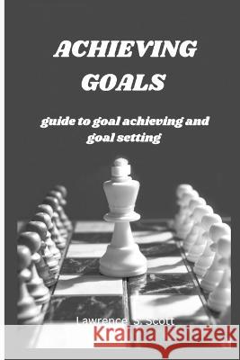 Achieving Goals: guide to goal achieving and goal setting Lawrence S Scott   9798368155302