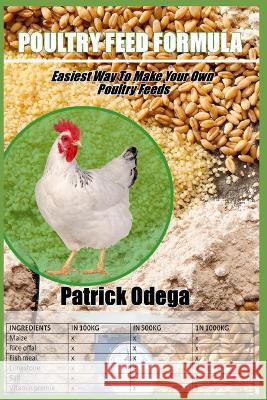 Poultry Feed Formula: Easiest Way To Make Your Own Poultry Feeds. Patrick Odega   9798368212043 Independently Published