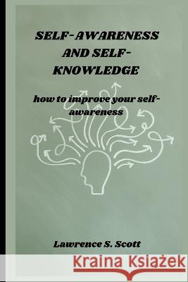 Self-Awareness and Self-Knowledge: how to improve your self-awareness Lawrence S Scott   9798368298764