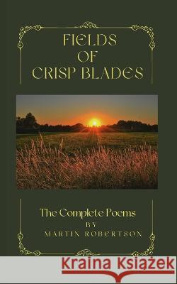 Fields Of Crisp Blades: The Complete Poems Martin Robertson   9798368354507 Independently Published