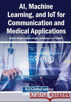 AI, Machine Learning, and IoT for Communication and Medical Applications Mulani, Altaf O., Cengiz, Korhan, Tripathi, Suman Lata 9798369348802 Igi Global Scientific Publishing