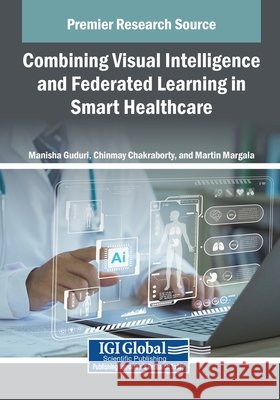 Combining Visual Intelligence and Federated Learning in Smart Healthcare Guduri, Manisha, Chakraborty, Chinmay, Margala, Martin 9798369360958 IGI Global