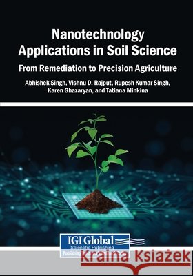 Nanotechnology Applications in Soil Science: From Remediation to Precision Agriculture Singh, Abhishek, Rajput, Vishnu D., Singh, Rupesh Kumar 9798369370070 Igi Global Scientific Publishing
