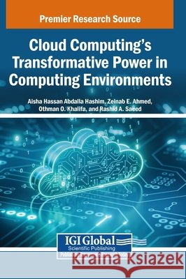 Cloud Computing's Transformative Power in Computing Environments Hashim, Aisha Hassan Abdalla, Ahmed, Zeinab E., Khalifa, Othman O. 9798369399842 IGI Global