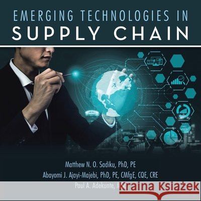 Emerging Technologies in Supply Chain Sadiku Pe, Matthew N. O., Ajayi-Majebi Pe Cmfge Cqe Cre, Ab, Adekunte Msc, Paul A. 9798369446546