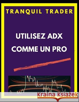 Utilisez Adx Comme Un Pro Tranquil Trader   9798369672778 Independently Published